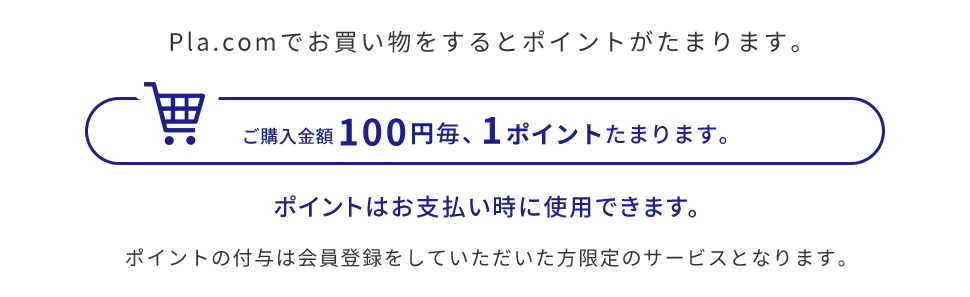 Pla.comでお買い物をするとポイントがたまります。ご購入金額100円毎、1ポイントたまります。ポイントはお支払い時に使用できます。ポイントの付与は会員登録をしていただいた方限定のサービスとなります。